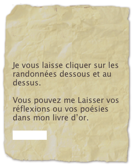 



Je vous laisse cliquer sur les  randonnées dessous et au dessus.

Vous pouvez me Laisser vos réflexions ou vos poésies dans mon livre d’or.

livre d'or
